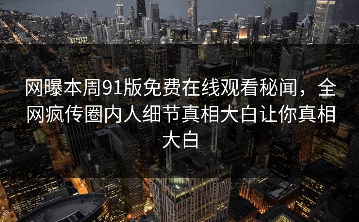 网曝本周91版免费在线观看秘闻，全网疯传圈内人细节真相大白让你真相大白