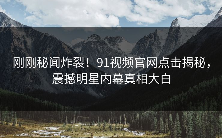 刚刚秘闻炸裂！91视频官网点击揭秘，震撼明星内幕真相大白
