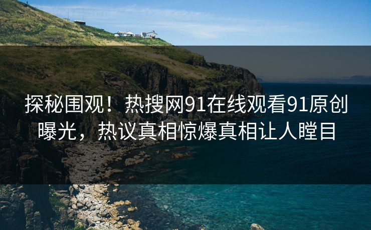 探秘围观！热搜网91在线观看91原创曝光，热议真相惊爆真相让人瞠目