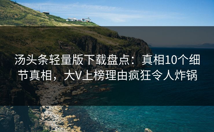 汤头条轻量版下载盘点：真相10个细节真相，大V上榜理由疯狂令人炸锅