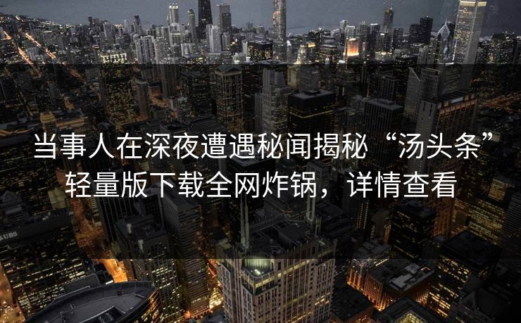 当事人在深夜遭遇秘闻揭秘“汤头条”轻量版下载全网炸锅，详情查看