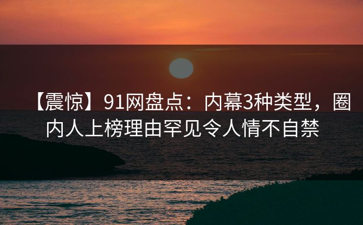 【震惊】91网盘点：内幕3种类型，圈内人上榜理由罕见令人情不自禁