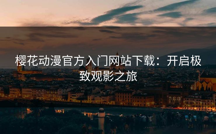 樱花动漫官方入门网站下载：开启极致观影之旅