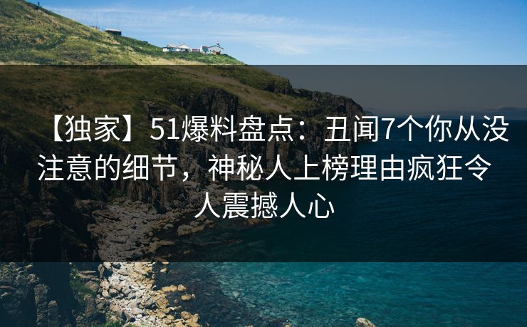 【独家】51爆料盘点：丑闻7个你从没注意的细节，神秘人上榜理由疯狂令人震撼人心