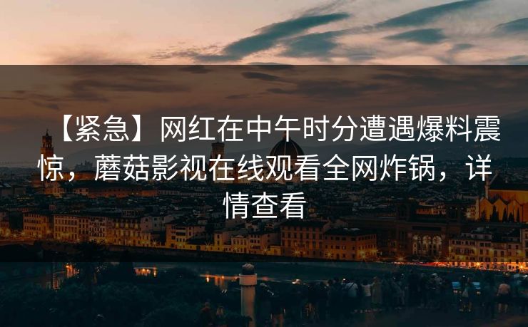 【紧急】网红在中午时分遭遇爆料震惊，蘑菇影视在线观看全网炸锅，详情查看