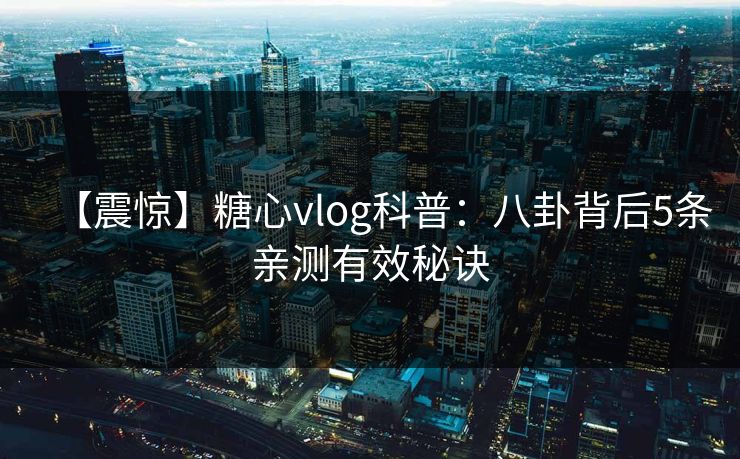 【震惊】糖心vlog科普：八卦背后5条亲测有效秘诀