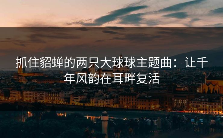 抓住貂蝉的两只大球球主题曲：让千年风韵在耳畔复活