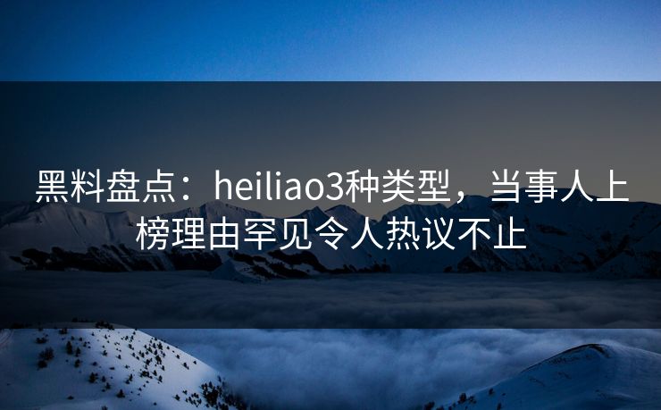 黑料盘点：heiliao3种类型，当事人上榜理由罕见令人热议不止