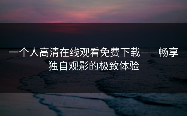 一个人高清在线观看免费下载——畅享独自观影的极致体验