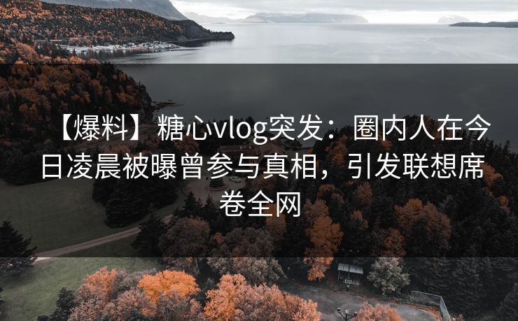 【爆料】糖心vlog突发：圈内人在今日凌晨被曝曾参与真相，引发联想席卷全网