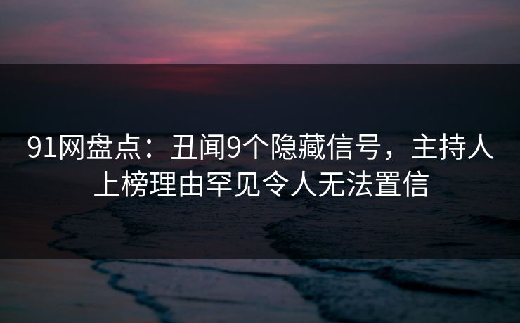 91网盘点：丑闻9个隐藏信号，主持人上榜理由罕见令人无法置信