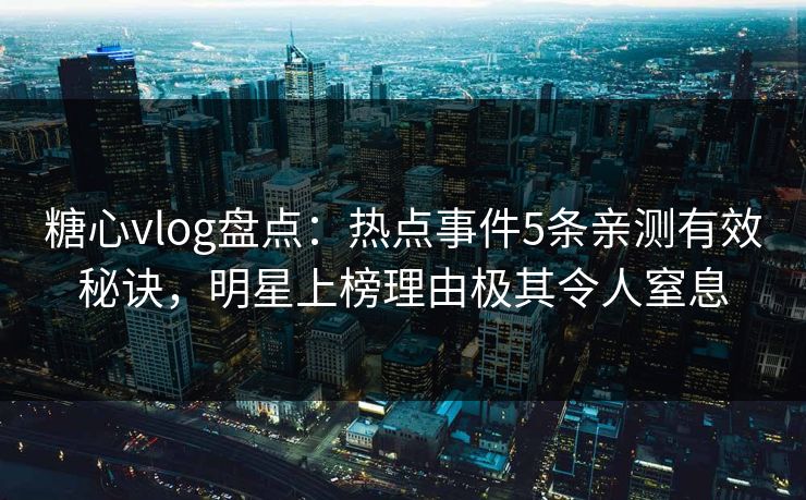 糖心vlog盘点：热点事件5条亲测有效秘诀，明星上榜理由极其令人窒息