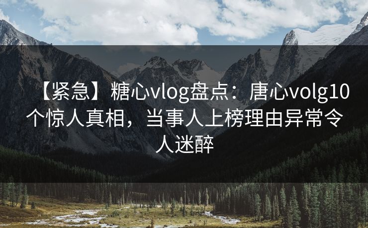 【紧急】糖心vlog盘点：唐心volg10个惊人真相，当事人上榜理由异常令人迷醉