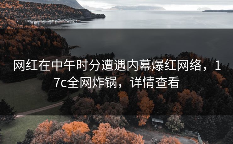 网红在中午时分遭遇内幕爆红网络，17c全网炸锅，详情查看
