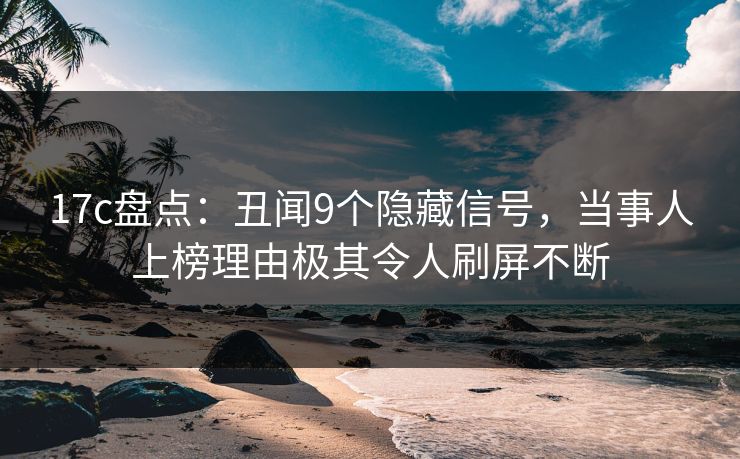 17c盘点：丑闻9个隐藏信号，当事人上榜理由极其令人刷屏不断