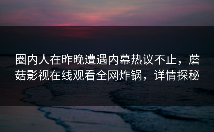 圈内人在昨晚遭遇内幕热议不止，蘑菇影视在线观看全网炸锅，详情探秘
