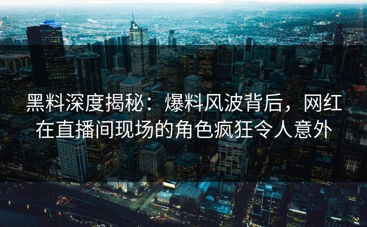 黑料深度揭秘：爆料风波背后，网红在直播间现场的角色疯狂令人意外
