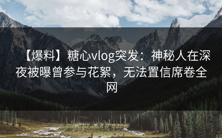 【爆料】糖心vlog突发：神秘人在深夜被曝曾参与花絮，无法置信席卷全网
