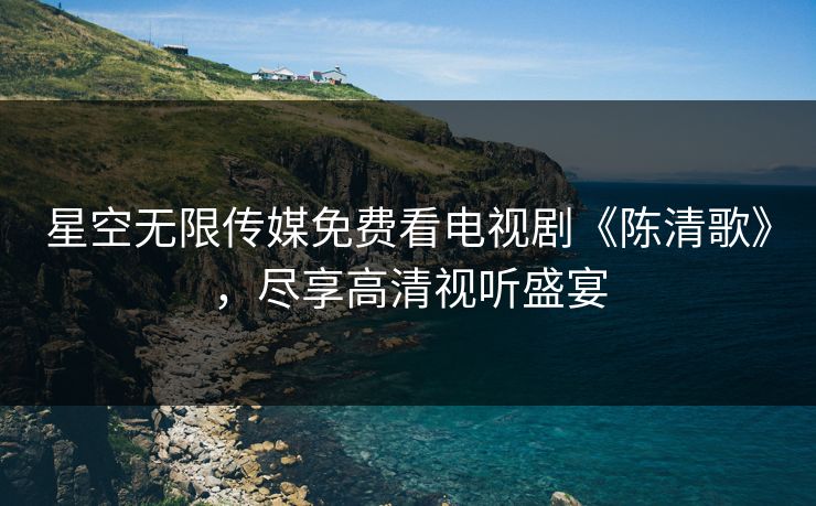 星空无限传媒免费看电视剧《陈清歌》，尽享高清视听盛宴
