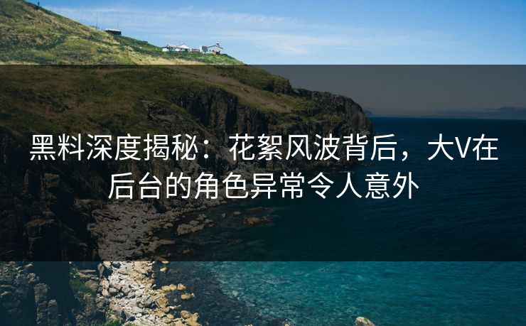 黑料深度揭秘：花絮风波背后，大V在后台的角色异常令人意外