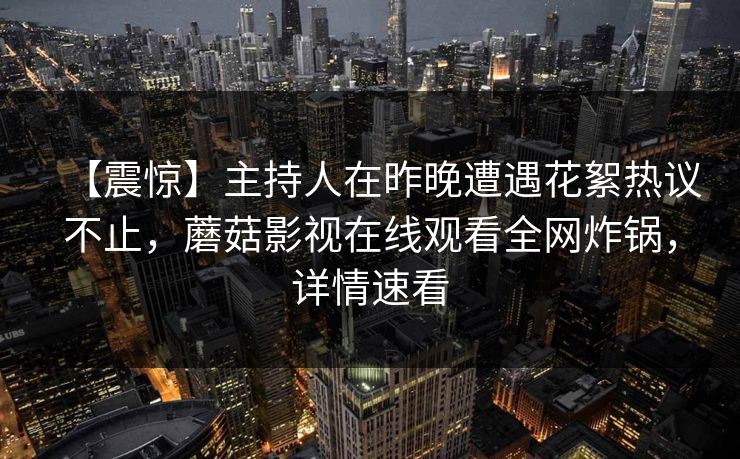 【震惊】主持人在昨晚遭遇花絮热议不止，蘑菇影视在线观看全网炸锅，详情速看