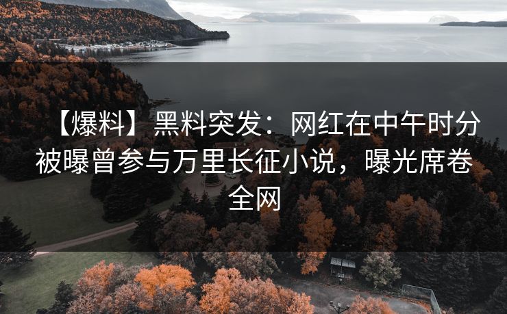 【爆料】黑料突发：网红在中午时分被曝曾参与万里长征小说，曝光席卷全网