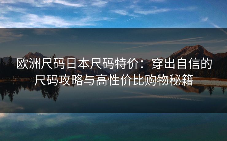 欧洲尺码日本尺码特价：穿出自信的尺码攻略与高性价比购物秘籍