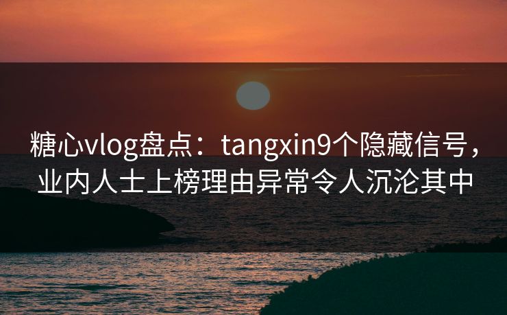 糖心vlog盘点:tangxin9个隐藏信号,业内人士上榜理由异常令人沉沦其中 糖心vlog盘点:tangxin9个隐藏信号,业内人士上榜理由异常令人沉沦其中