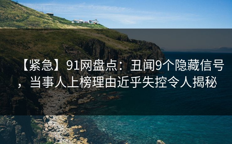 【紧急】91网盘点：丑闻9个隐藏信号，当事人上榜理由近乎失控令人揭秘