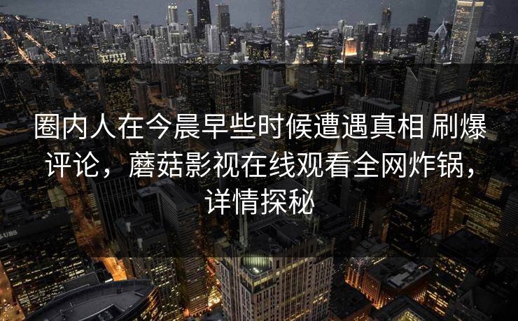 圈内人在今晨早些时候遭遇真相 刷爆评论，蘑菇影视在线观看全网炸锅，详情探秘