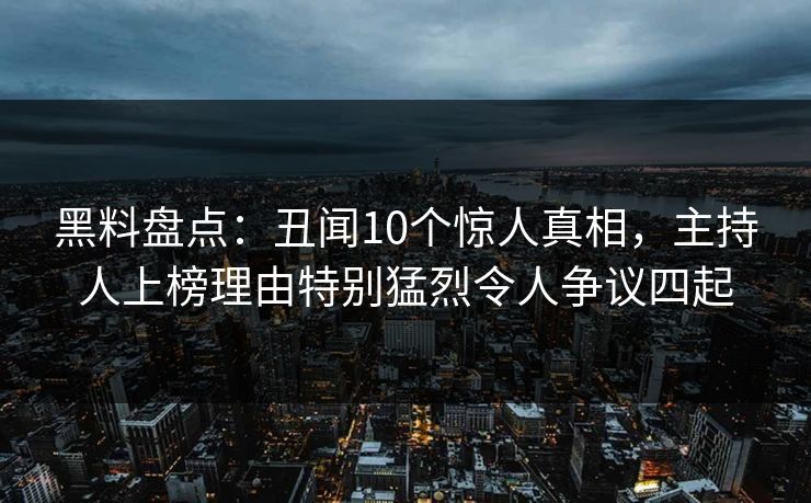 黑料盘点：丑闻10个惊人真相，主持人上榜理由特别猛烈令人争议四起