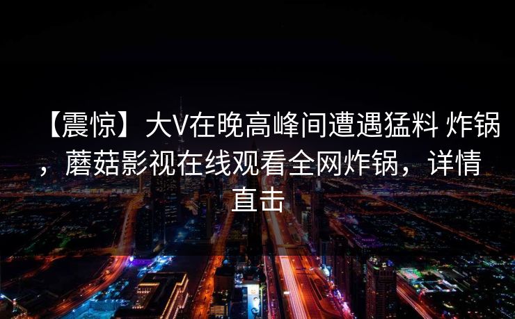 【震惊】大V在晚高峰间遭遇猛料 炸锅，蘑菇影视在线观看全网炸锅，详情直击