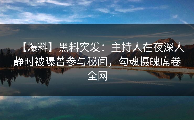 【爆料】黑料突发：主持人在夜深人静时被曝曾参与秘闻，勾魂摄魄席卷全网