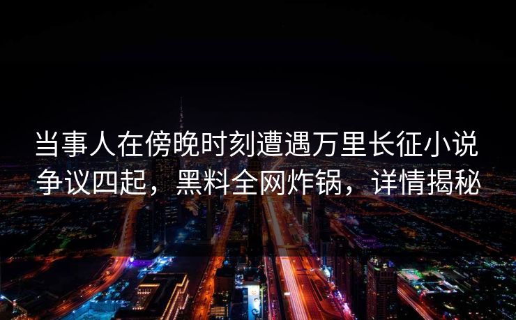 当事人在傍晚时刻遭遇万里长征小说 争议四起，黑料全网炸锅，详情揭秘