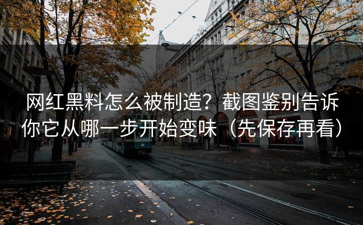 网红黑料怎么被制造？截图鉴别告诉你它从哪一步开始变味（先保存再看）