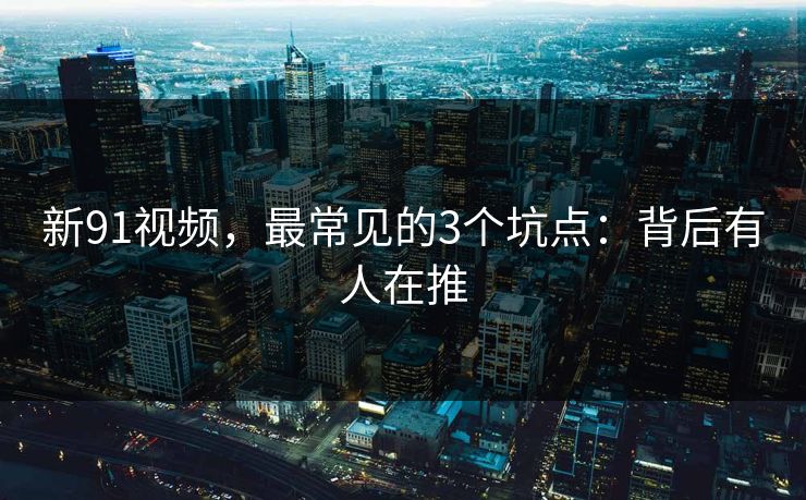 新91视频，最常见的3个坑点：背后有人在推
