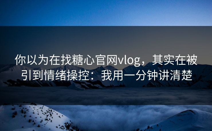 你以为在找糖心官网vlog，其实在被引到情绪操控：我用一分钟讲清楚