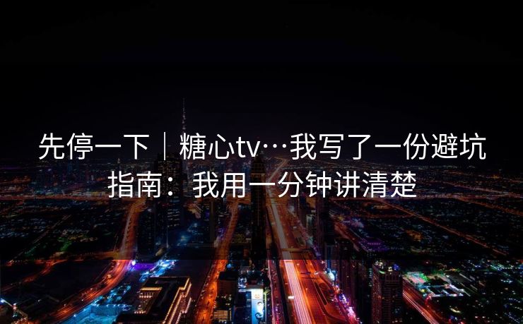 先停一下｜糖心tv…我写了一份避坑指南：我用一分钟讲清楚