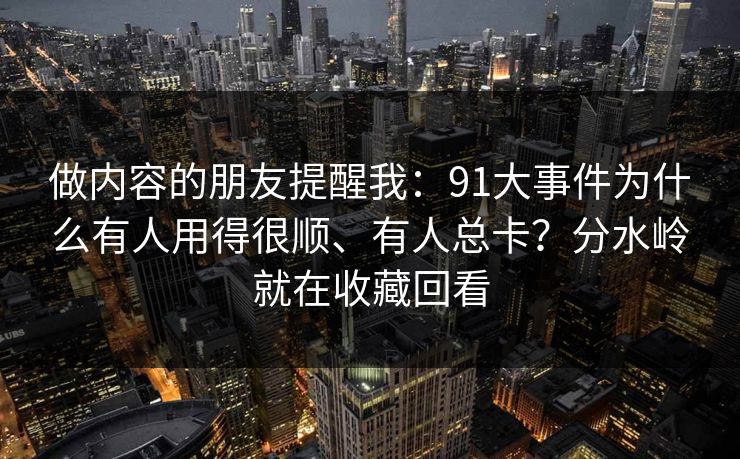 做内容的朋友提醒我：91大事件为什么有人用得很顺、有人总卡？分水岭就在收藏回看