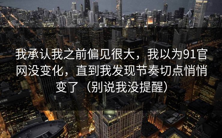 我承认我之前偏见很大，我以为91官网没变化，直到我发现节奏切点悄悄变了（别说我没提醒）