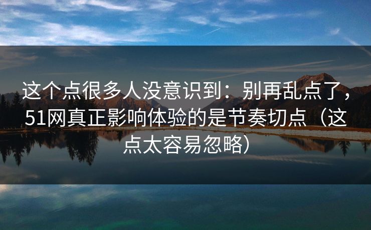 这个点很多人没意识到：别再乱点了，51网真正影响体验的是节奏切点（这点太容易忽略）
