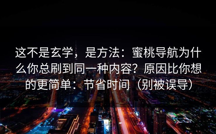这不是玄学，是方法：蜜桃导航为什么你总刷到同一种内容？原因比你想的更简单：节省时间（别被误导）