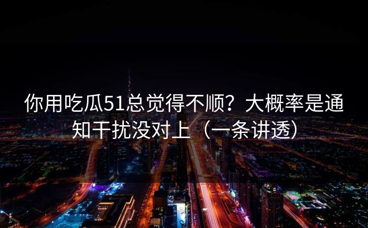 你用吃瓜51总觉得不顺？大概率是通知干扰没对上（一条讲透）