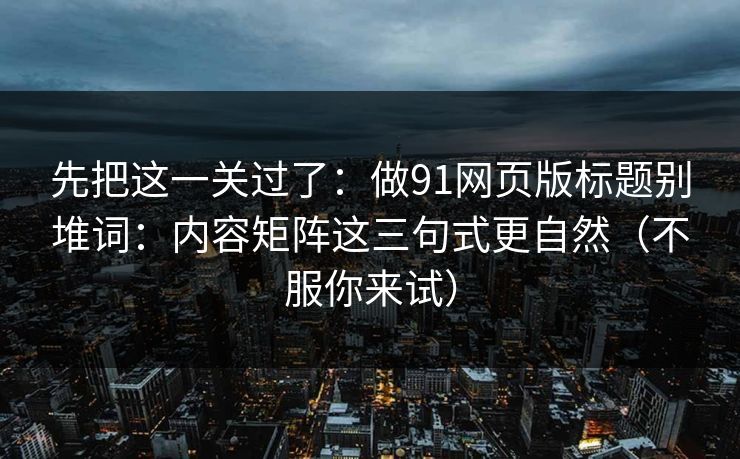先把这一关过了：做91网页版标题别堆词：内容矩阵这三句式更自然（不服你来试）