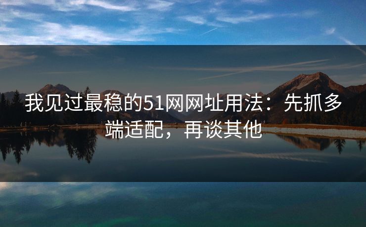 我见过最稳的51网网址用法：先抓多端适配，再谈其他