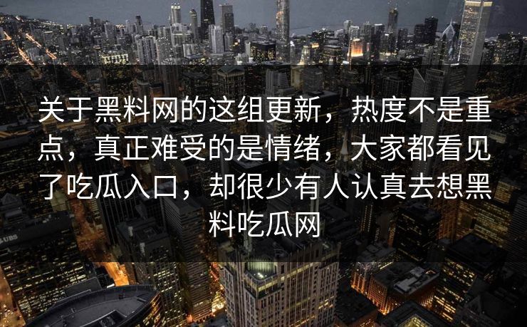 关于黑料网的这组更新，热度不是重点，真正难受的是情绪，大家都看见了吃瓜入口，却很少有人认真去想黑料吃瓜网