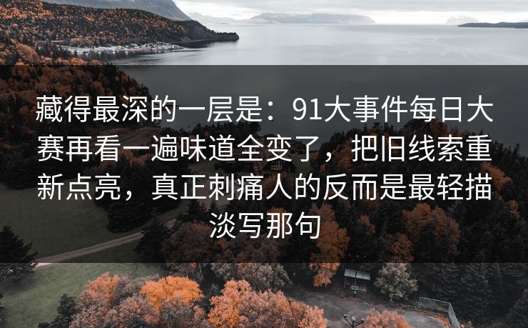 藏得最深的一层是：91大事件每日大赛再看一遍味道全变了，把旧线索重新点亮，真正刺痛人的反而是最轻描淡写那句